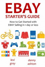 EBAY STARTER'S GUIDE - 2016: How to Get Started with EBAY Selling in 1 day or less - Lexi Grey, Danny Ashton