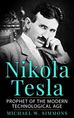 Nikola Tesla: Prophet Of The Modern Technological Age - Michael W. Simmons