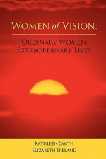 Women of Vision: Ordinary Women, Extraordinary Lives - Kathleen Smith, Elizabeth Ireland