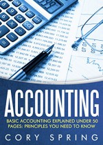 Accounting: Basic Accounting Explained Under 50 Pages: Principles You Need To Know: Accounting Principles & Accounting Made Simple For Small Business, ... For Small Businesses, Accounting 101) - Cory Spring, Accounting Accounting 101, Accounting Principles Accounting Books