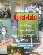 The Object of Labor: Art, Cloth, and Cultural Production - Joan Livingstone, Ann Tyler