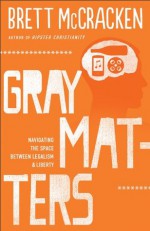 Gray Matters: Navigating the Space between Legalism and Liberty - Brett McCracken