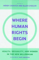 Where Human Rights Begin - Ellen Chesler, Wendy Chavkin, Adriana Ortiz-Ortega, Mary Robinson, Jessica Horn, Ayesha Imam, Lisa Ann Richey, Radhika Chandiramani, Benno De Keijzer, Edwin Winckler, Martha Davis