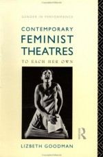 Contemporary Feminist Theatres: To Each Her Own (Gender in Performance) - Lizbeth Goodman