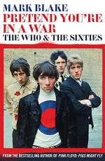 Pretend You're In A War: The Who & the Sixties - Mark Blake