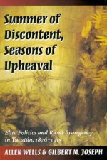 Summer of Discontent, Seasons of Upheaval: Elite Politics and Rural Insurgency in Yucatán, 1876-1915 - Allen Wells, Gilbert M. Joseph