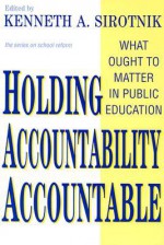 Holding Accountability Accountable: What Ought to Matter in Public Education - Kenneth A. Sirotnik