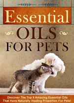 Essential Oils for Pets: Discover The Top 9 Amazing Essential Oils That Have Naturally Healing Properties For Pets! (essential oils for dog, essential ... essential oils for cats, natural pet care) - Mary Clarkshire