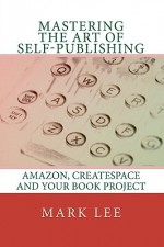 Mastering the Art of Self-Publishing: Amazon, Createspace and Your Book Project - Mark Lee