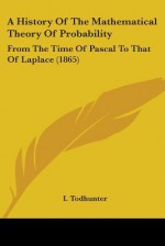 A History of the Mathematical Theory of Probability: From the Time of Pascal to That of Laplace (1865) - Isaac Todhunter