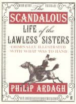 The Scandalous Life Of The Lawless Sisters Criminally Illustrated With What Was To Hand - Philip Ardagh