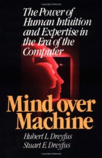 Mind Over Machine: The Power of Human Intuition and Expertise in the Era of the Computer - Hubert L. Dreyfus, Stuart E. Dreyfus