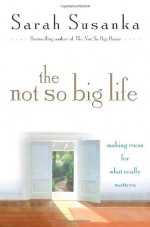 The Not So Big Life: Making Room for What Really Matters - Sarah Susanka