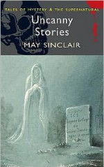 Uncanny Stories (Tales of Mystery & the Supernatural) - May Sinclair