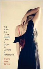 The Body Is a Little Gilded Cage: A Story in Letters and Fragments - Kristina Marie Darling