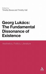 Georg Lukacs: The Fundamental Dissonance of Existence: Aesthetics, Politics, Literature - Timothy Hall