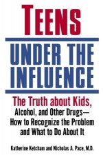 Teens Under the Influence: The Truth About Kids, Alcohol, and Other Drugs- How to Recognize the Problem and What to Do About It - Katherine Ketcham, Nicholas A. Pace