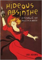 Hideous Absinthe: A History of the Devil in a Bottle - Jad Adams