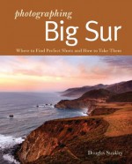 Photographing Big Sur: Where to Find Perfect Shots and How to Take Them (The Photographer's Guide) - Douglas Steakley