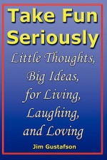 Take Fun Seriously: Little Thoughts, Big Ideas, for Living, Laughing, and Loving - Jim Gustafson