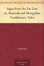 Sagas from the Far East or, Kamouk and Mongolian Traditionary Tales - Various, Rachel Harriette Busk