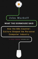 What the Dormouse Said: How the Sixties Counterculture Shaped the Personal Computer Industry - John Markoff