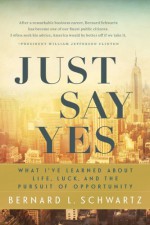 Just Say Yes: What I've learned About Life, Luck, and the Pursuit of Opportunity - Bernard Schwartz