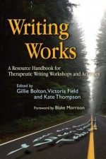 Writing Works: A Resource Handbook for Therapeutic Writing Workshops and Activities (Writing for Therapy or Personal Development) - Gillie Bolton, Victoria Field, Kate Thompson, Blake Morrison