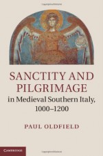 Sanctity and Pilgrimage in Medieval Southern Italy, 1000-1200 - Paul Oldfield