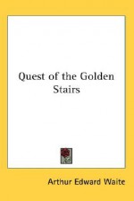 Arthur Edward Waite's Quest of the Golden Stairs - Arthur Edward Waite