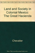 Land and Society in Colonial Mexico: The Great Hacienda - Francois Chevalier