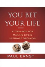 You Bet Your Life: A Toolbox for Making Life's Ultimate Decision - Paul Ernst