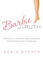 Barbie and Ruth: The Story of the World's Most Famous Doll and the Woman Who Created Her - Robin Gerber