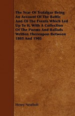 The Year of Trafalgar Being an Account of the Battle and of the Events Which Led Up to It, with a Collection of the Poems and Ballads Written Thereupo - Henry Newbolt