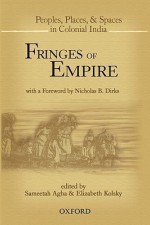 Fringes of Empire: People, Places, and Spaces in Colonial India - Sameetah Agha, Elizabeth Kolsky