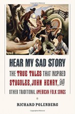 Hear My Sad Story: The True Tales That Inspired "Stagolee," "John Henry," and Other Traditional American Folk Songs - Richard Polenberg