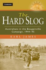 The Hard Slog: Australians in the Bougainville Campaign, 1944 45 - Karl James