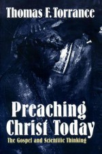 Preaching Christ Today: The Gospel And Scientific Thinking - Thomas F. Torrance