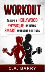 Workout: Sculpt A Hollywood Physique By Using Smart Workout Routines (Fitness, diet, lose weight, weight loss, 6 pack, muscle, strength, strong,toned) - C.A. Barry