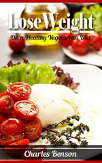 Lose Weight: On a Healthy Vegetarian Diet - Charles Benson