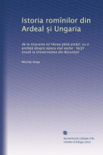 Istoria romînilor din Ardeal s?i Ungaria: de la mis?carea lu? Horea p?n? ast?z?, cu o prefat?? despre epoca ma? veche : lect?i? t?inute la Universitatea din Bucures?t? (Romanian Edition) - Nicolae Iorga