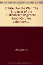 Enlisted for the War: The Struggles of the Gallant 24th Regiment, South Carolina Volunteers, Infantry, 1861-1865 - Eugene W. Jones