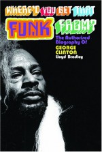 Where'd You Get That Funk From?: George Clinton, Black Power, And The Story Of P Funk - Lloyd Bradley