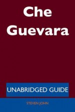 Che Guevara - Unabridged Guide - Steven John