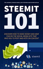 Steemit 101: Discover How to Make Money and Have Fun on the Social Media Site that Pays YOU to Post and Vote on Content - Tom Janowicz, Renaud Gagne, Leah Stephens, Richard Kaplan