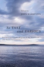 So Vast and Various: Interpreting Canada's Regions in the Nineteenth and Twentieth Centuries - John Warkentin