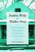 Eudora Welty and Walker Percy: The Concept of Home in Their Lives and Literature - Marion Montgomery