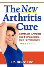 The New Arthritis Cure: Eliminate Arthritis and Fibromyalgia Pain Permanently - Bruce Fife