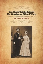 You Haven't Asked About My Wedding or What I Wore: Poems of Courtship on the American Frontier - Jana Harris