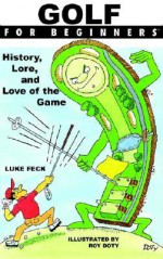 Golf For Beginners: History, Lore and Love of the Game (For Beginners) - Luke Feck, Roy Doty